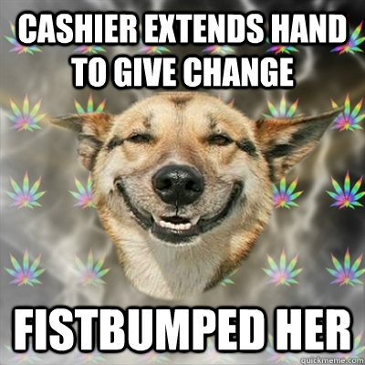 Cashier extends hand to give change FISTBUMPED HER  Stoner Dog