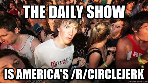 The Daily Show is America's /r/circlejerk  Sudden Clarity Clarence