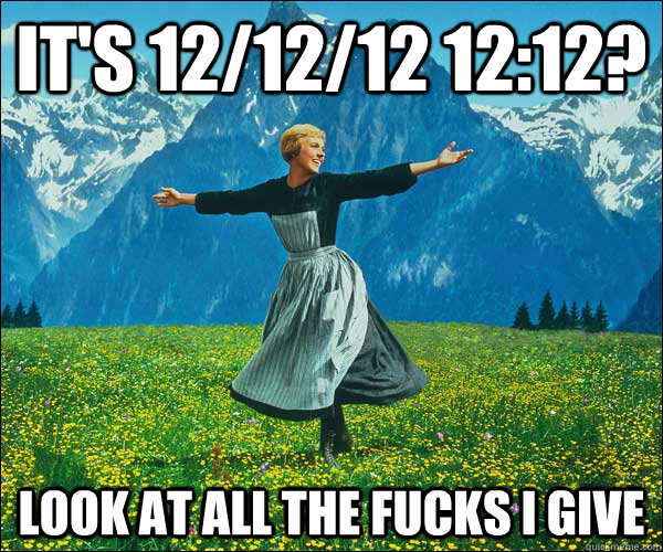It's 12/12/12 12:12? Look at all the fucks I give  Look At All The Fucks I Give