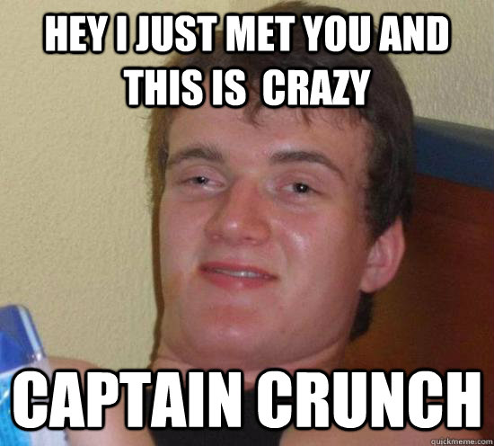 Hey I just met you and this is  crazy Captain Crunch  High guy