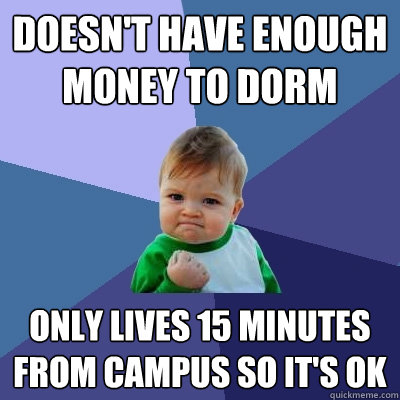 Doesn't have enough money to dorm Only lives 15 minutes from campus so it's ok  Success Kid