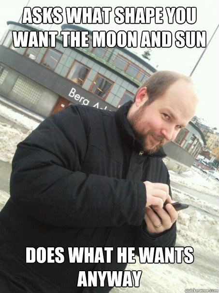 Asks what shape you want the moon and sun Does what he wants anyway  Scumbag Notch