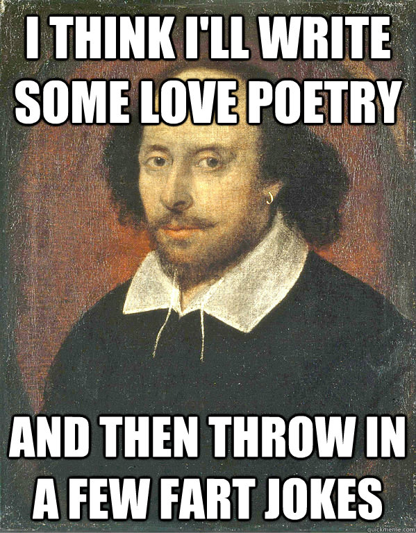 I think I'll write some love poetry and then throw in a few fart jokes  Scumbag Shakespeare