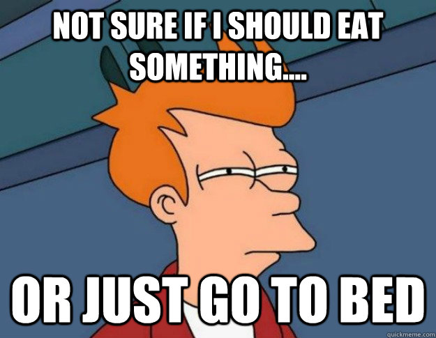Not sure if I should eat something.... Or just go to bed  NOT SURE IF IM HUNGRY or JUST BORED