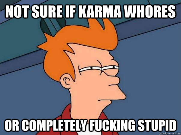 Not sure if karma whores or completely fucking stupid  Not sure Fry