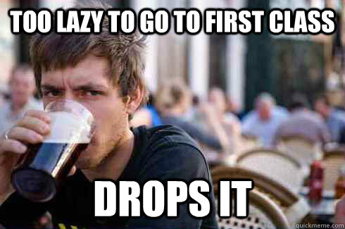 Too lazy to go to first class drops it  Lazy College Senior