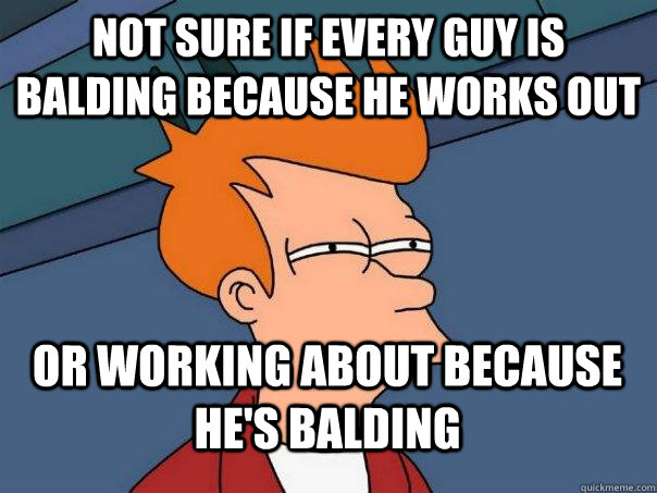 Not sure if every guy is balding because he works out  or working about because he's balding  Futurama Fry
