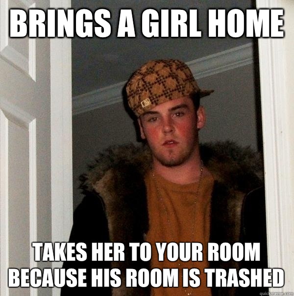 Brings a girl home Takes her to your room because his room is trashed  Scumbag Steve