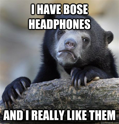 I have BOSE headphones And I really like them  Confession Bear