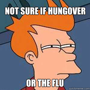 NOT SURE IF hungover OR the flu  
