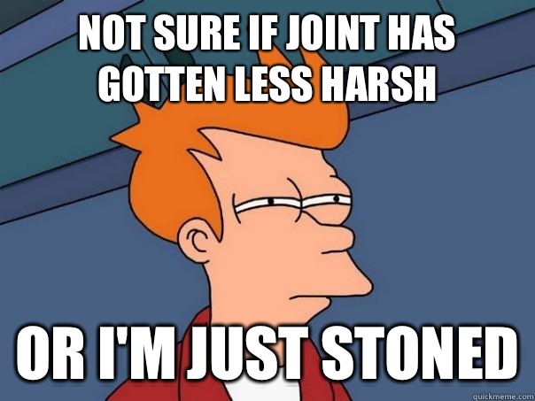 Not Sure if joint has gotten less harsh Or I'm just stoned  Futurama Fry