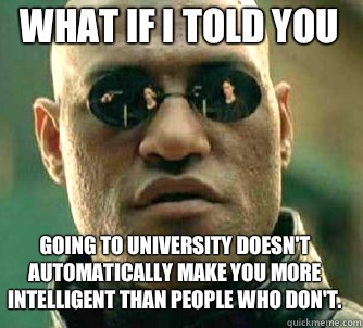 What if i told you going to university doesn't automatically make you more intelligent than people who don't.   Matrix Morpheus