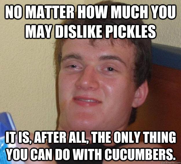 no matter how much you may dislike pickles  it is, after all, the only thing you can do with cucumbers. - no matter how much you may dislike pickles  it is, after all, the only thing you can do with cucumbers.  10 Guy