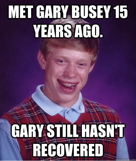 Met Gary Busey 15 years ago. Gary still hasn't recovered  Bad Luck Brian