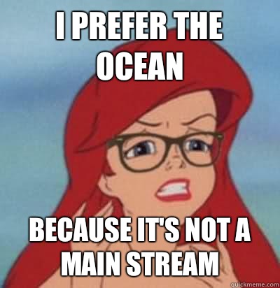 I prefer the ocean Because it's not a main stream  Hipster Ariel