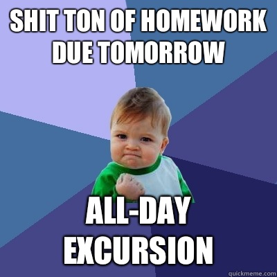 Shit ton of homework due tomorrow All-day excursion  Success Kid