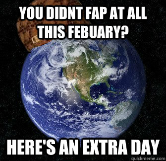 you didnt fap at all this febuary? here's an extra day - you didnt fap at all this febuary? here's an extra day  Scumbag Earth