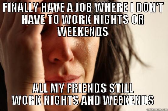 FINALLY HAVE A JOB WHERE I DON'T HAVE TO WORK NIGHTS OR WEEKENDS ALL MY FRIENDS STILL WORK NIGHTS AND WEEKENDS First World Problems