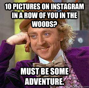 10 pictures on instagram in a row of you in the woods? Must be some adventure.  Condescending Wonka