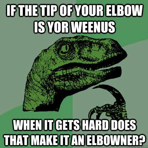 if the tip of your elbow is yor weenus when it gets hard does that make it an elbowner?  Philosoraptor