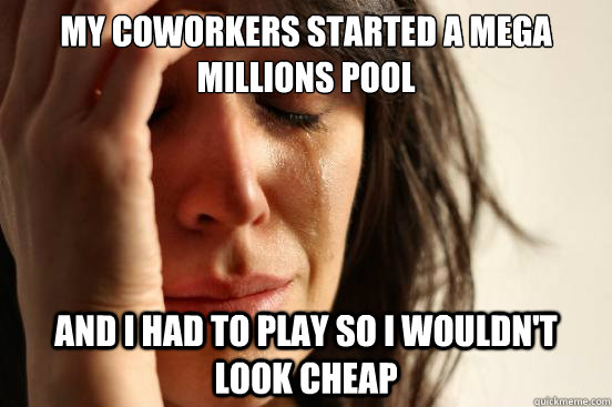 my coworkers started a mega millions pool and i had to play so i wouldn't look cheap  First World Problems