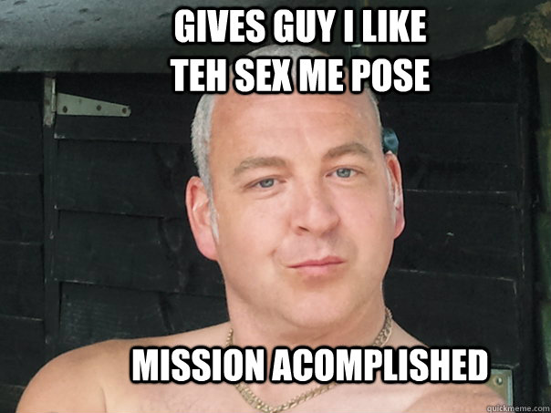 Mission Acomplished Gives Guy i like teh Sex me pose  