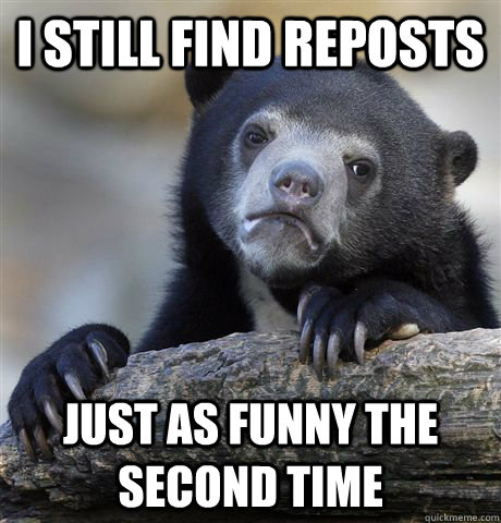 I still find reposts Just as funny the second time  Confession Bear