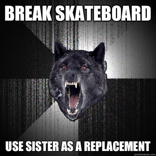 Break skateboard Use sister as a replacement  Insanity Wolf
