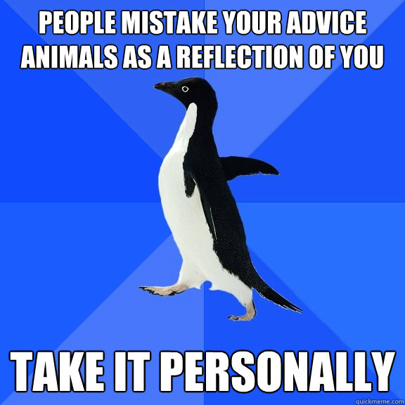 People mistake your advice animals as a reflection of you Take it personally  Socially Awkward Penguin