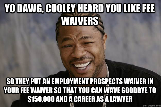 Yo Dawg, Cooley heard you like fee waivers so they put an employment prospects waiver in your fee waiver so that you can wave goodbye to $150,000 and a career as a lawyer  Xzibit meme