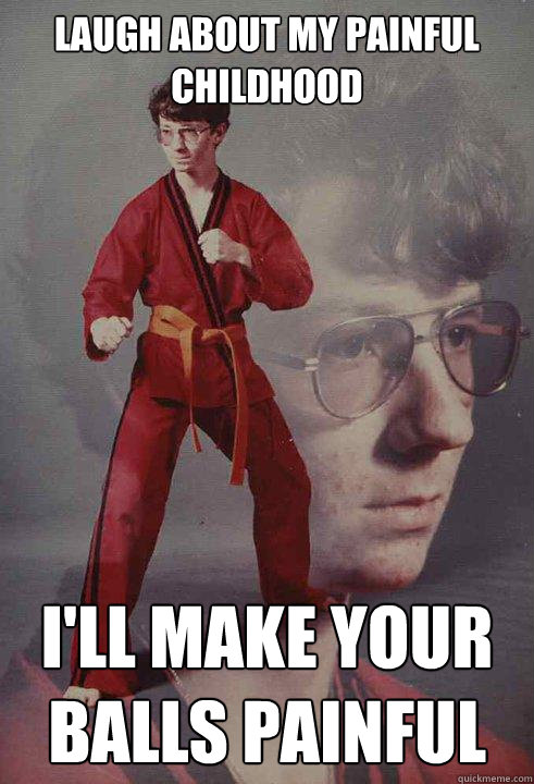 LAUGH ABOUT MY PAINFUL CHILDHOOD I'LL MAKE YOUR BALLS PAINFUL  Karate Kyle