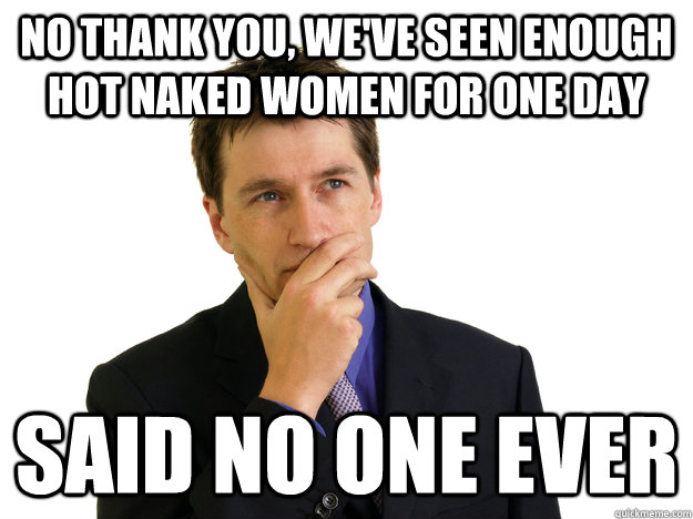 No thank you, we've seen enough hot naked women for one day Said no one ever - No thank you, we've seen enough hot naked women for one day Said no one ever  Said No One