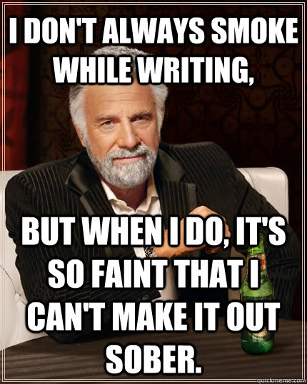I don't always smoke while writing, but when I do, it's so faint that I can't make it out sober. - I don't always smoke while writing, but when I do, it's so faint that I can't make it out sober.  The Most Interesting Man In The World