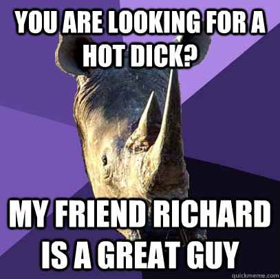 You are looking for a hot dick? My friend Richard is a great guy  Sexually Oblivious Rhino