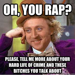 Oh, You Rap? Please, tell me more about your hard life of crime and these bitches you talk about  Psychotic Willy Wonka
