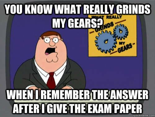 you know what really grinds my gears? When i remember the answer after i give the exam paper  You know what really grinds my gears