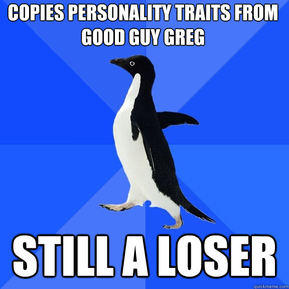 copies personality traits from Good Guy Greg Still a loser  Socially Awkward Penguin