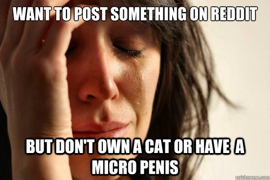 want to post something on reddit but don't own a cat or have  a micro penis  First World Problems