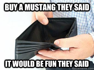 Buy a mustang they said it would be fun they said  empty wallet