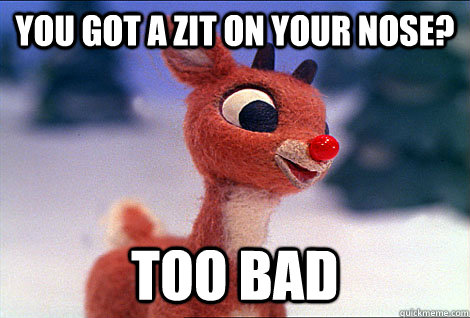YOu got a zit on your nose? Too Bad  Condescending Rudolph