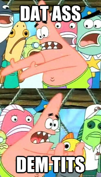 Dat Ass Dem Tits  Push it somewhere else Patrick
