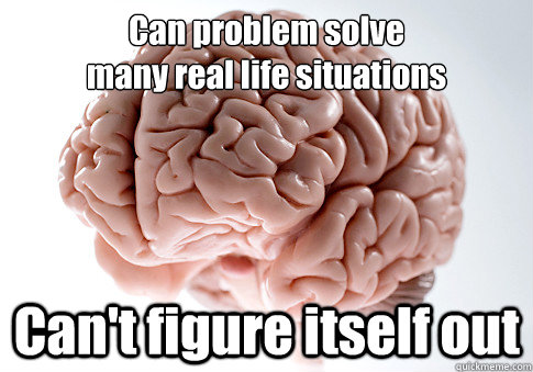 Can problem solve 
many real life situations  Can't figure itself out   Scumbag Brain