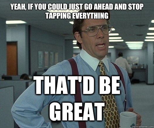 Yeah, if you could just go ahead and stop tapping everything That'd be great  Lumbergh