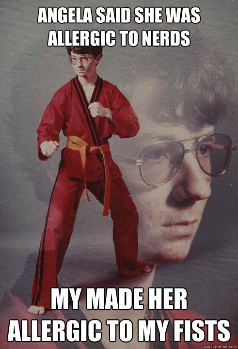 Angela said she was allergic to nerds My made her allergic to my fists  Karate Kyle