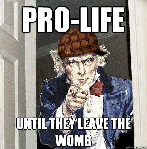 pro-life until they leave the womb  Scumbag Uncle Sam