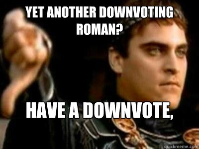 yet another downvoting roman? have a downvote, from a roman  Downvoting Roman