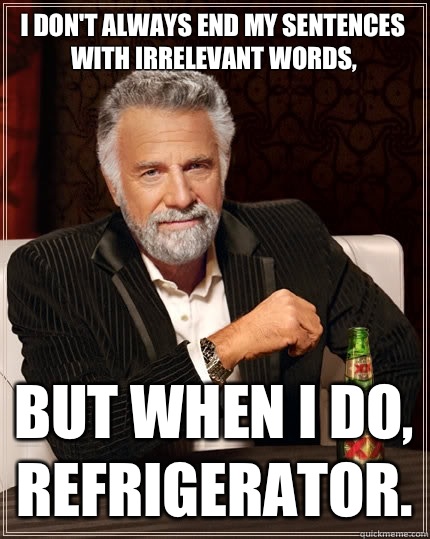 I don't always end my sentences with irrelevant words, but when I do, refrigerator.  The Most Interesting Man In The World