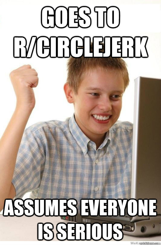 Goes to r/Circlejerk Assumes everyone is serious   First Day On Internet Kid