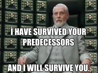 I have survived your predecessors and i will survive you.  