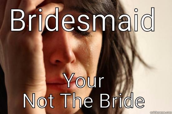 BRIDESMAID YOUR NOT THE BRIDE First World Problems